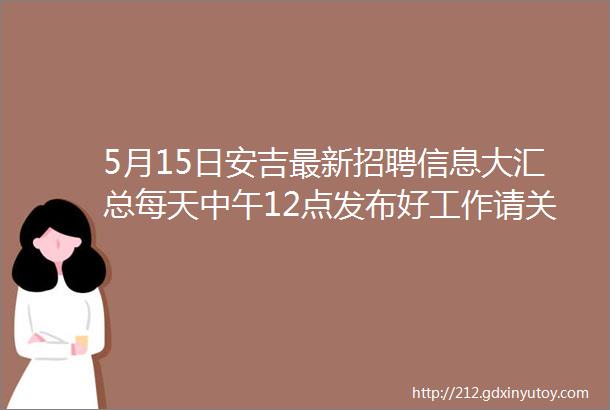 5月15日安吉最新招聘信息大汇总每天中午12点发布好工作请关注我们