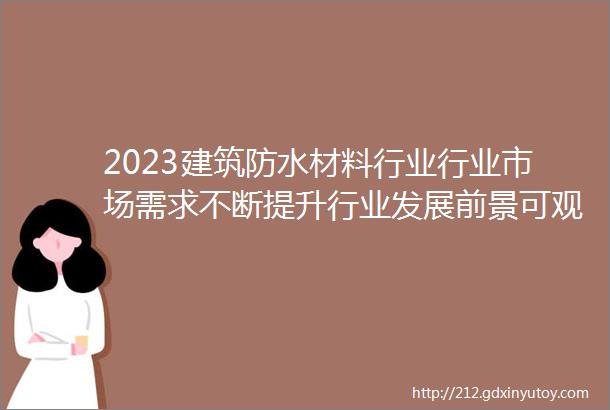 2023建筑防水材料行业行业市场需求不断提升行业发展前景可观