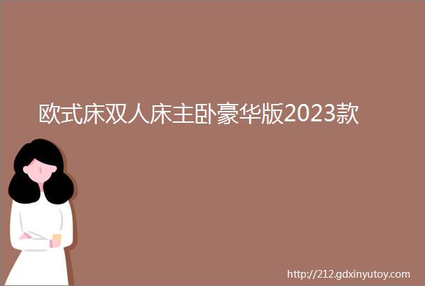 欧式床双人床主卧豪华版2023款