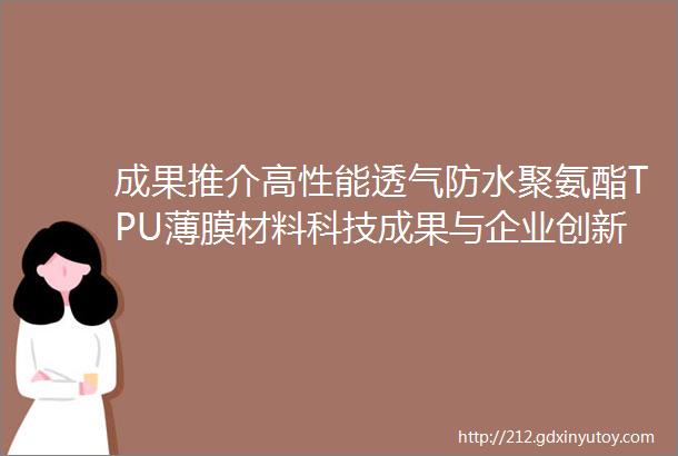 成果推介高性能透气防水聚氨酯TPU薄膜材料科技成果与企业创新平台mdashmdash第022号