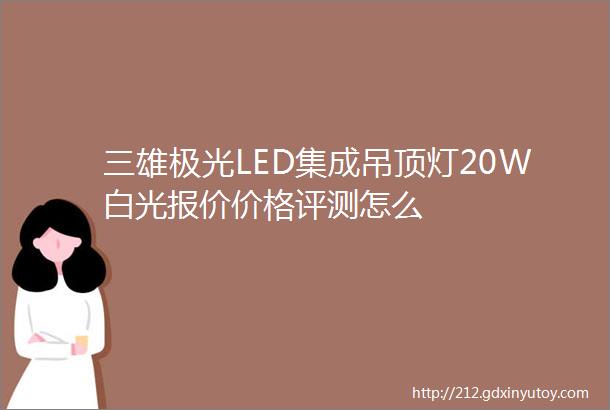 三雄极光LED集成吊顶灯20W白光报价价格评测怎么