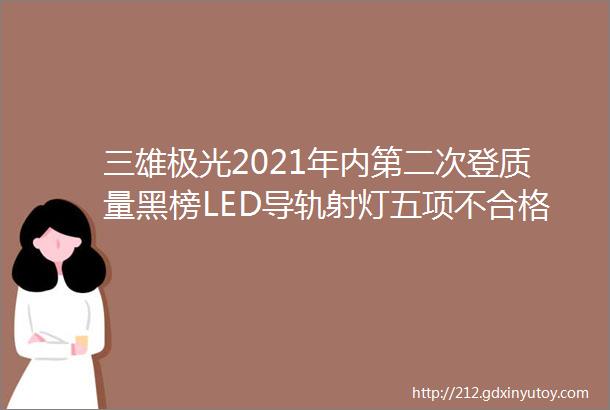 三雄极光2021年内第二次登质量黑榜LED导轨射灯五项不合格