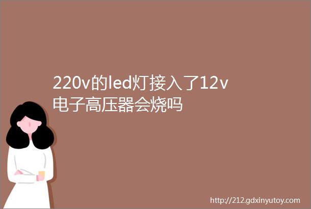 220v的led灯接入了12v电子高压器会烧吗