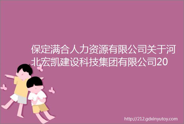 保定满合人力资源有限公司关于河北宏凯建设科技集团有限公司2023年招聘工作实施方案保定招聘网920招聘信息汇总2