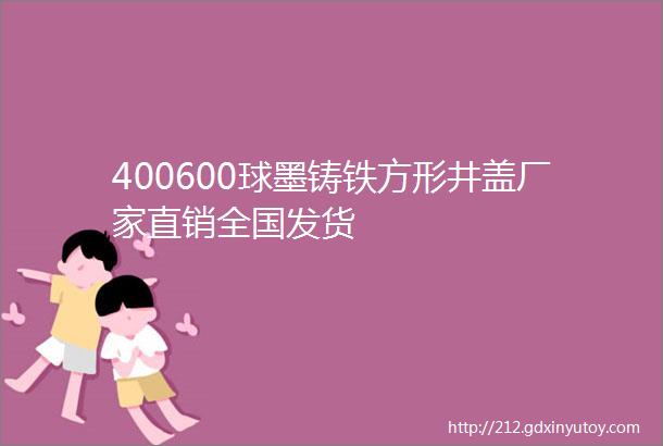 400600球墨铸铁方形井盖厂家直销全国发货