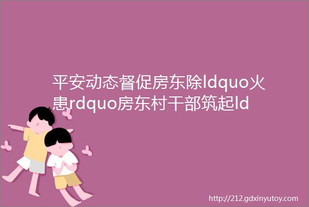 平安动态督促房东除ldquo火患rdquo房东村干部筑起ldquo防火墙rdquo瑞安莘塍这样编织ldquo安全网rdquo