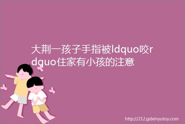 大荆一孩子手指被ldquo咬rdquo住家有小孩的注意