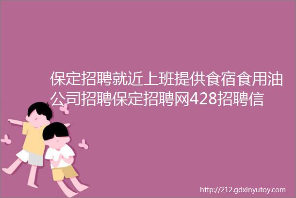 保定招聘就近上班提供食宿食用油公司招聘保定招聘网428招聘信息汇总4