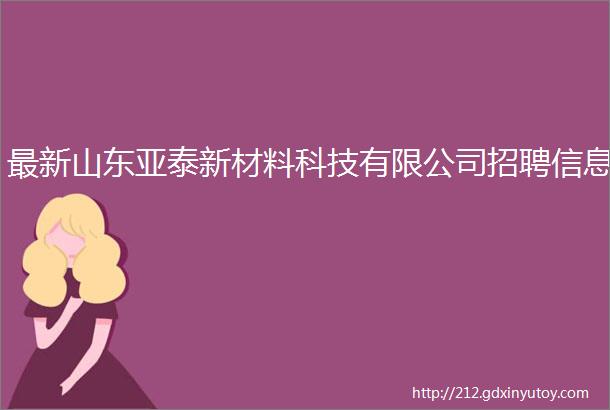 最新山东亚泰新材料科技有限公司招聘信息