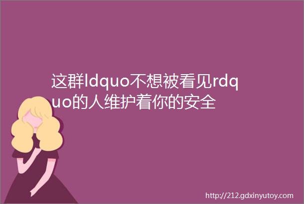 这群ldquo不想被看见rdquo的人维护着你的安全