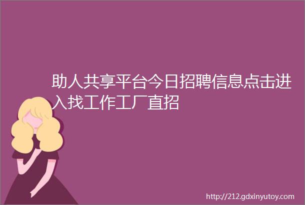 助人共享平台今日招聘信息点击进入找工作工厂直招