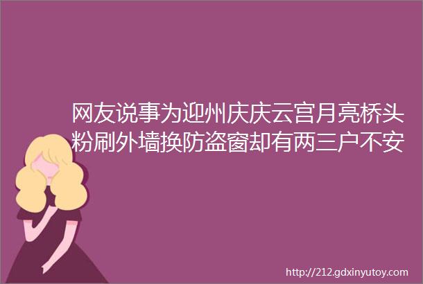 网友说事为迎州庆庆云宫月亮桥头粉刷外墙换防盗窗却有两三户不安装雨棚用塑料布遮盖不知是何原因