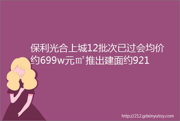 保利光合上城12批次已过会均价约699w元㎡推出建面约92103㎡3房上海首个百万方滨水TOD大城