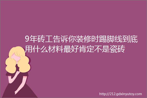 9年砖工告诉你装修时踢脚线到底用什么材料最好肯定不是瓷砖