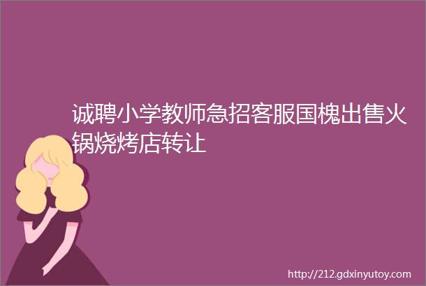 诚聘小学教师急招客服国槐出售火锅烧烤店转让