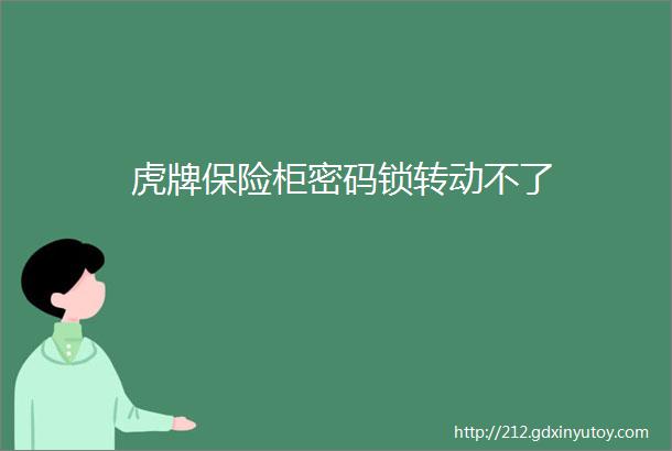 虎牌保险柜密码锁转动不了