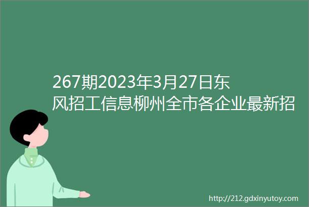 267期2023年3月27日东风招工信息柳州全市各企业最新招工信息