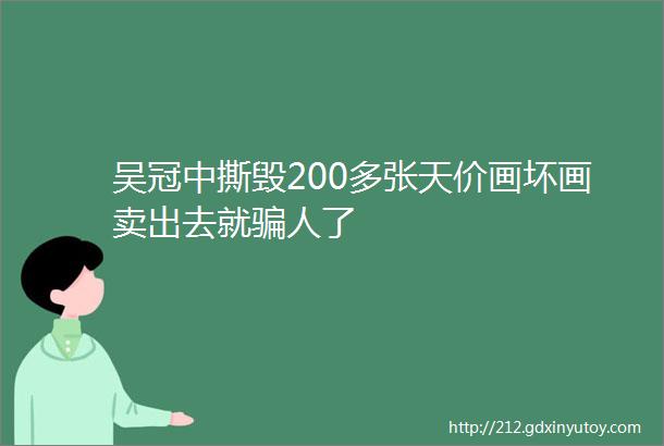 吴冠中撕毁200多张天价画坏画卖出去就骗人了