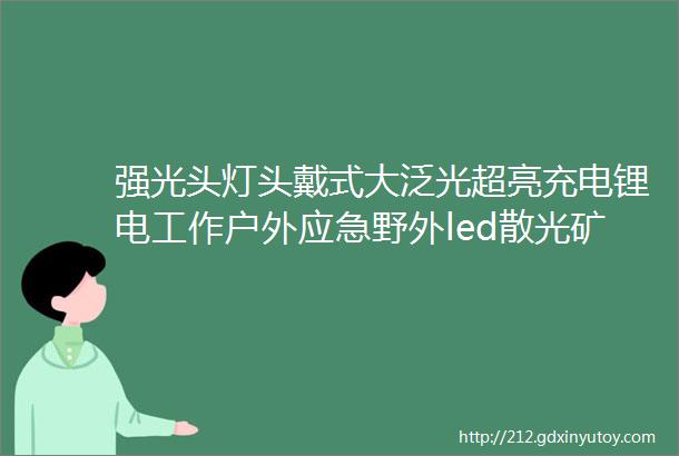 强光头灯头戴式大泛光超亮充电锂电工作户外应急野外led散光矿灯