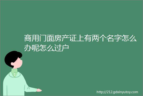 商用门面房产证上有两个名字怎么办呢怎么过户