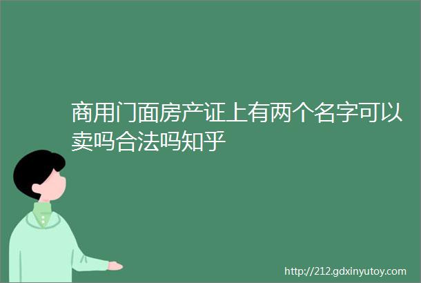 商用门面房产证上有两个名字可以卖吗合法吗知乎