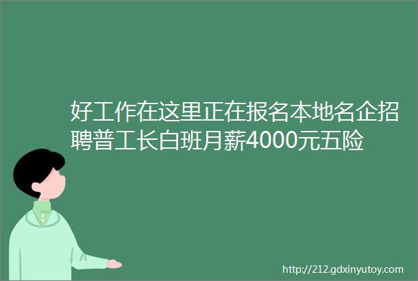 好工作在这里正在报名本地名企招聘普工长白班月薪4000元五险工作餐班车