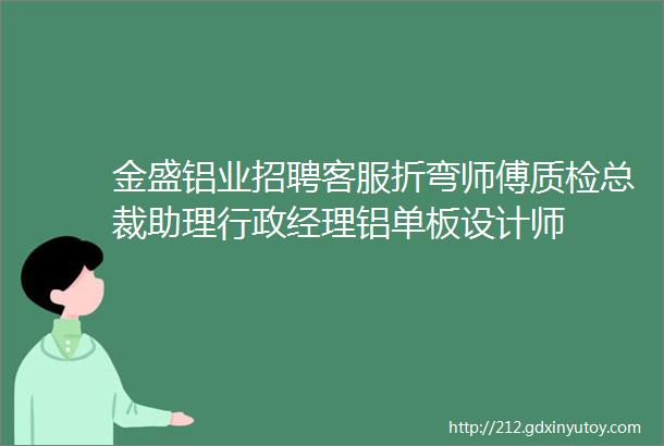 金盛铝业招聘客服折弯师傅质检总裁助理行政经理铝单板设计师