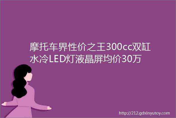 摩托车界性价之王300cc双缸水冷LED灯液晶屏均价30万