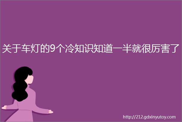 关于车灯的9个冷知识知道一半就很厉害了