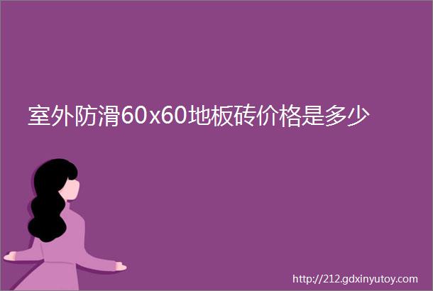 室外防滑60x60地板砖价格是多少