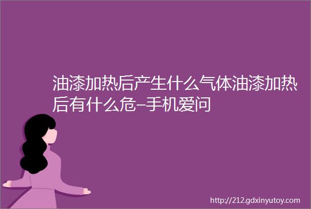 油漆加热后产生什么气体油漆加热后有什么危–手机爱问