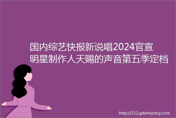 国内综艺快报新说唱2024官宣明星制作人天赐的声音第五季定档