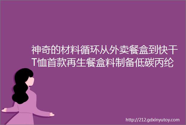 神奇的材料循环从外卖餐盒到快干T恤首款再生餐盒料制备低碳丙纶面料问世