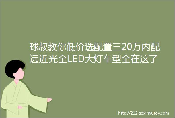 球叔教你低价选配置三20万内配远近光全LED大灯车型全在这了下