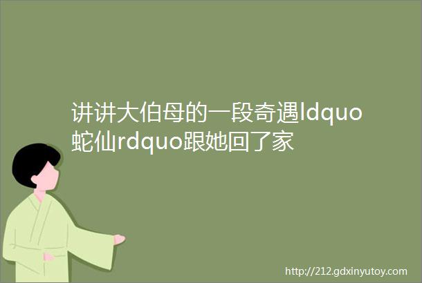 讲讲大伯母的一段奇遇ldquo蛇仙rdquo跟她回了家