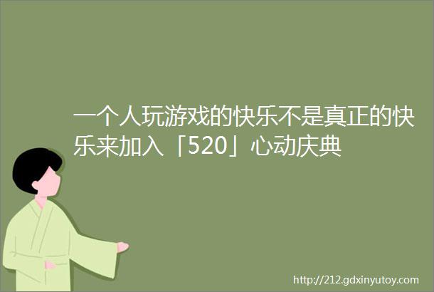 一个人玩游戏的快乐不是真正的快乐来加入「520」心动庆典