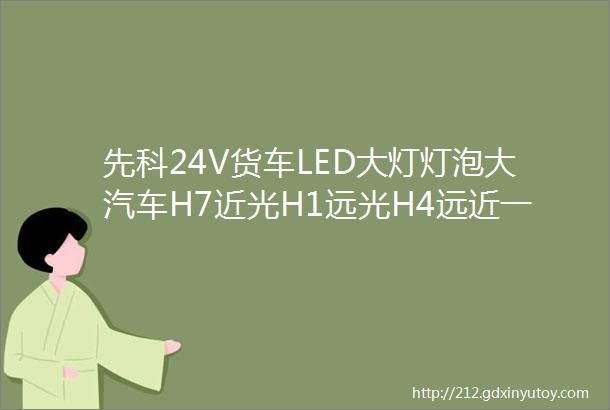 先科24V货车LED大灯灯泡大汽车H7近光H1远光H4远近一体