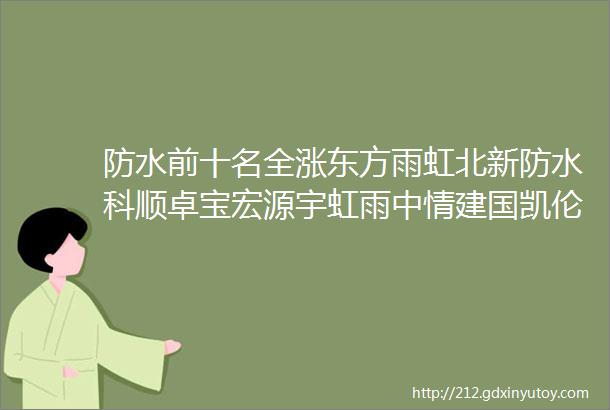 防水前十名全涨东方雨虹北新防水科顺卓宝宏源宇虹雨中情建国凯伦三棵树大禹蓝盾威盾阿尔法等纷纷涨价