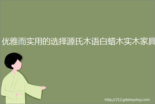 优雅而实用的选择源氏木语白蜡木实木家具