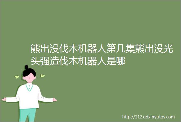 熊出没伐木机器人第几集熊出没光头强造伐木机器人是哪