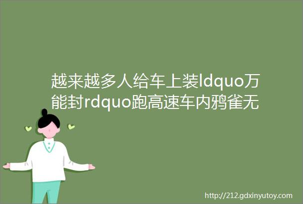 越来越多人给车上装ldquo万能封rdquo跑高速车内鸦雀无声一瓶酒钱买