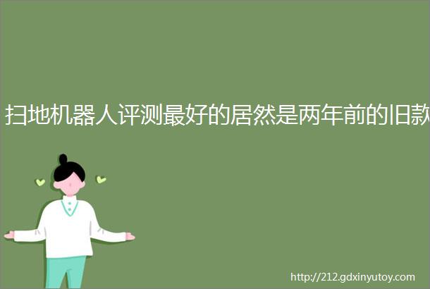 扫地机器人评测最好的居然是两年前的旧款