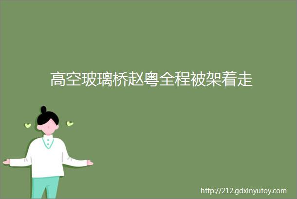 高空玻璃桥赵粤全程被架着走