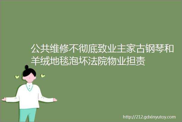 公共维修不彻底致业主家古钢琴和羊绒地毯泡坏法院物业担责