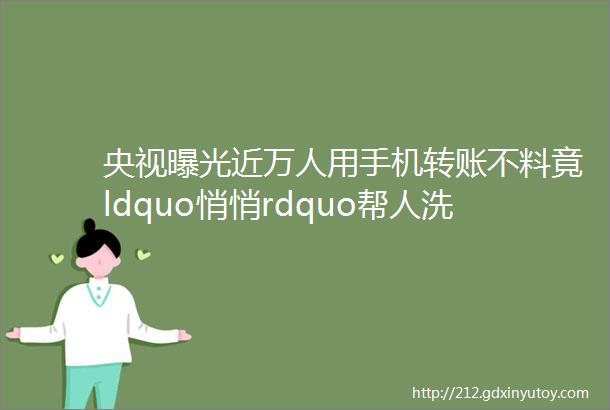 央视曝光近万人用手机转账不料竟ldquo悄悄rdquo帮人洗了15亿黑钱