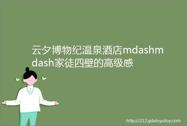 云夕博物纪温泉酒店mdashmdash家徒四壁的高级感