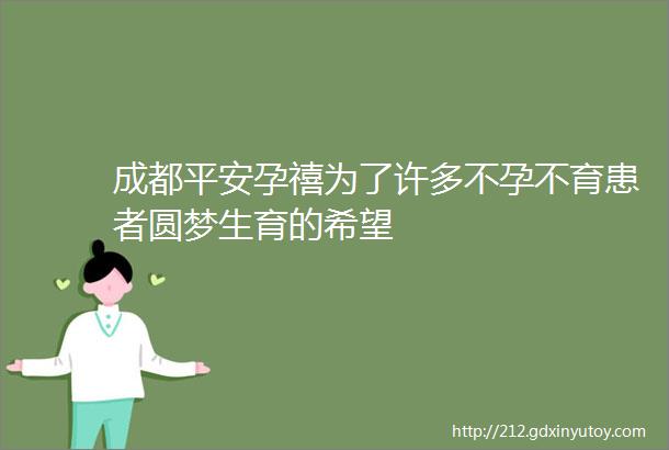 成都平安孕禧为了许多不孕不育患者圆梦生育的希望