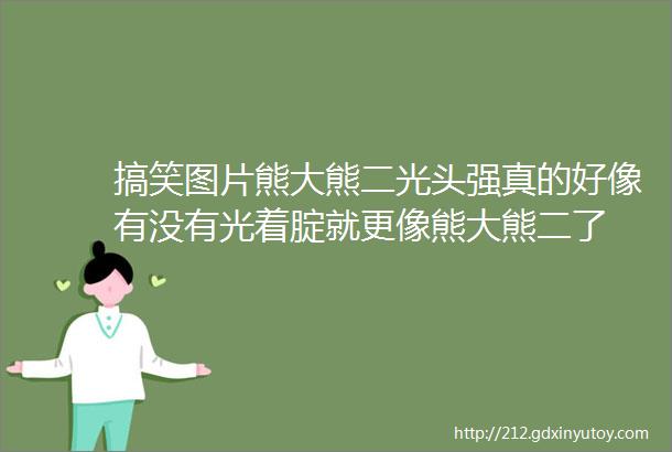 搞笑图片熊大熊二光头强真的好像有没有光着腚就更像熊大熊二了