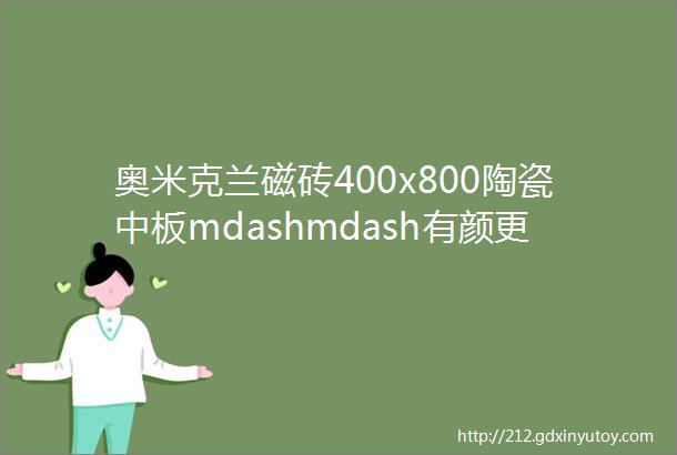 奥米克兰磁砖400x800陶瓷中板mdashmdash有颜更有料