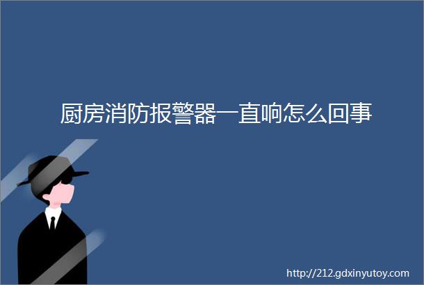 厨房消防报警器一直响怎么回事